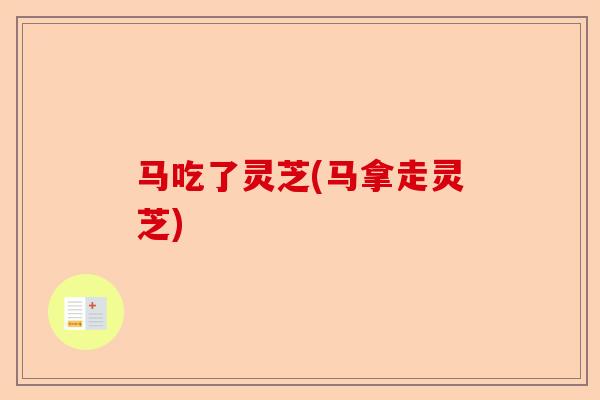 马吃了灵芝(马拿走灵芝)-第1张图片-卓越灵芝孢子粉 马吃了灵芝(马拿走灵芝)-第1张图片-卓越灵芝孢子粉