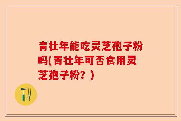 青壮年能吃灵芝孢子粉吗(青壮年可否食用灵芝孢子粉？)-第1张图片-卓越灵芝孢子粉