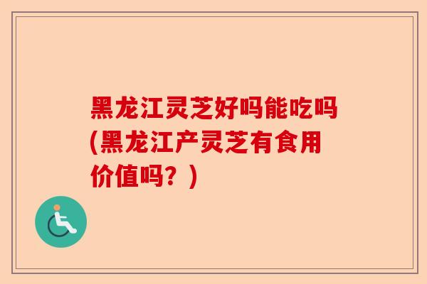 黑龙江灵芝好吗能吃吗(黑龙江产灵芝有食用价值吗？)-第1张图片-卓越灵芝孢子粉