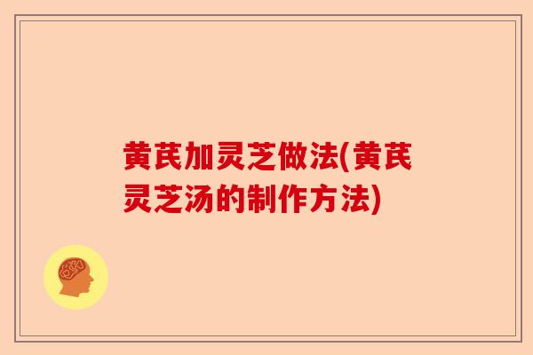 黄芪加灵芝做法(黄芪灵芝汤的制作方法)-第1张图片-卓越灵芝孢子粉 黄芪加灵芝做法(黄芪灵芝汤的制作方法)-第1张图片-卓越灵芝孢子粉