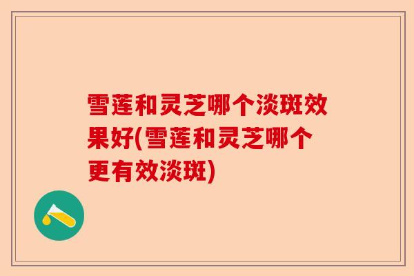 雪莲和灵芝哪个淡斑效果好(雪莲和灵芝哪个更有效淡斑)-第1张图片-卓越灵芝孢子粉 雪莲和灵芝哪个淡斑效果好(雪莲和灵芝哪个更有效淡斑)-第1张图片-卓越灵芝孢子粉