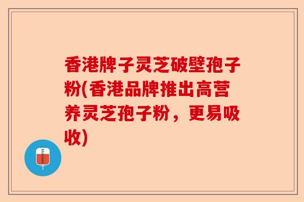 香港牌子灵芝破壁孢子粉(香港品牌推出高营养灵芝孢子粉,更易吸收)-第1张图片-卓越灵芝孢子粉 香港牌子灵芝破壁孢子粉(香港品牌推出高营养灵芝孢子粉,更易吸收)-第1张图片-卓越灵芝孢子粉