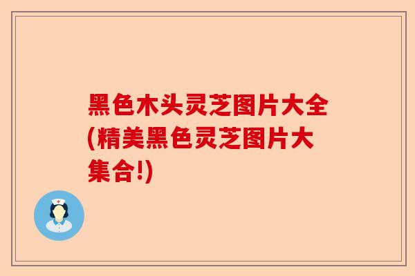 黑色木头灵芝图片大全(精美黑色灵芝图片大集合!)-第1张图片-卓越灵芝孢子粉