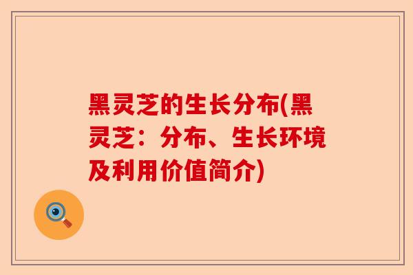 黑灵芝的生长分布(黑灵芝:分布、生长环境及利用价值简介)-第1张图片-卓越灵芝孢子粉 黑灵芝的生长分布(黑灵芝:分布、生长环境及利用价值简介)-第1张图片-卓越灵芝孢子粉