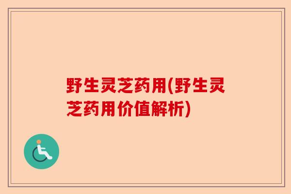 野生灵芝药用(野生灵芝药用价值解析)-第1张图片-卓越灵芝孢子粉