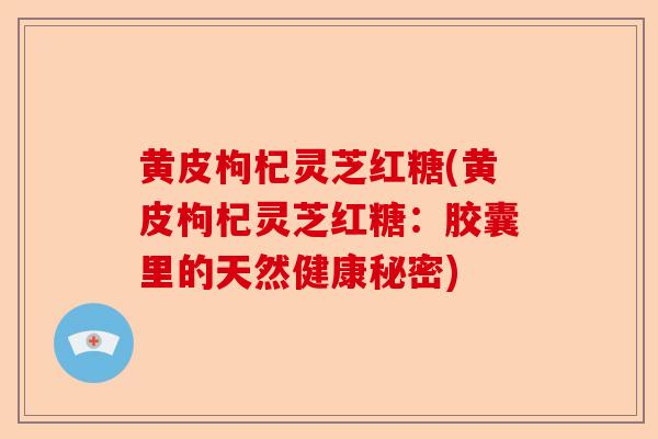 黄皮枸杞灵芝红糖(黄皮枸杞灵芝红糖:胶囊里的天然健康秘密)-第1张图片-卓越灵芝孢子粉 黄皮枸杞灵芝红糖(黄皮枸杞灵芝红糖:胶囊里的天然健康秘密)-第1张图片-卓越灵芝孢子粉