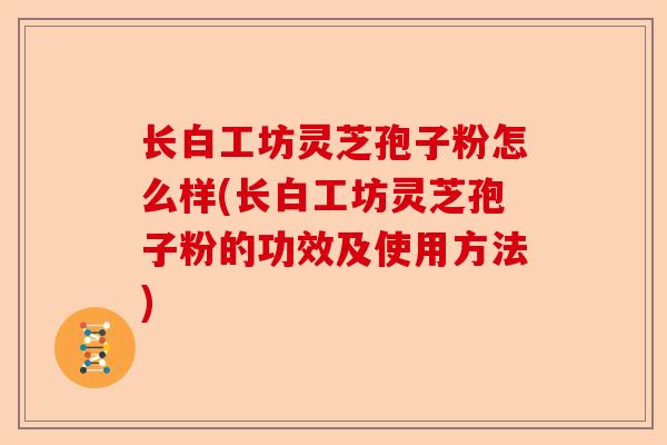 长白工坊灵芝孢子粉怎么样(长白工坊灵芝孢子粉的功效及使用方法)-第1张图片-卓越灵芝孢子粉