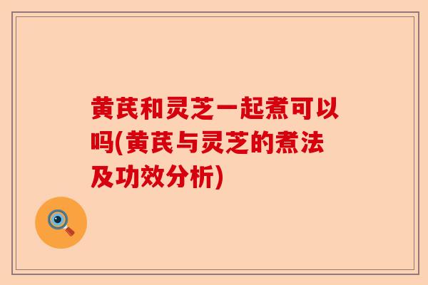 黄芪和灵芝一起煮可以吗(黄芪与灵芝的煮法及功效分析)-第1张图片-卓越灵芝孢子粉 黄芪和灵芝一起煮可以吗(黄芪与灵芝的煮法及功效分析)-第1张图片-卓越灵芝孢子粉
