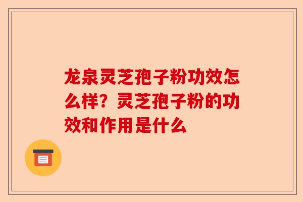 龙泉灵芝孢子粉功效怎么样？灵芝孢子粉的功效和作用是什么-第1张图片-卓越灵芝孢子粉