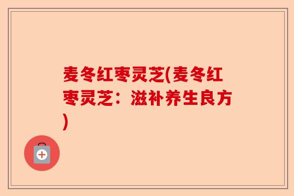麦冬红枣灵芝(麦冬红枣灵芝:滋补养生良方)-第1张图片-卓越灵芝孢子粉 麦冬红枣灵芝(麦冬红枣灵芝:滋补养生良方)-第1张图片-卓越灵芝孢子粉