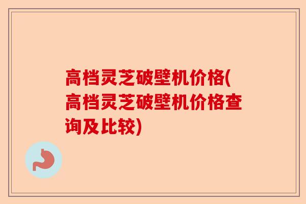 高档灵芝破壁机价格(高档灵芝破壁机价格查询及比较)-第1张图片-卓越灵芝孢子粉 高档灵芝破壁机价格(高档灵芝破壁机价格查询及比较)-第1张图片-卓越灵芝孢子粉