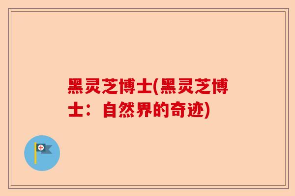 黑灵芝博士(黑灵芝博士：自然界的奇迹)-第1张图片-卓越灵芝孢子粉
