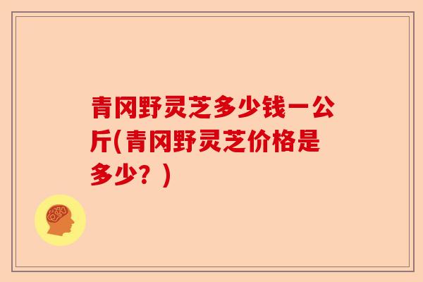 青冈野灵芝多少钱一公斤(青冈野灵芝价格是多少?)-第1张图片-卓越灵芝孢子粉 青冈野灵芝多少钱一公斤(青冈野灵芝价格是多少?)-第1张图片-卓越灵芝孢子粉