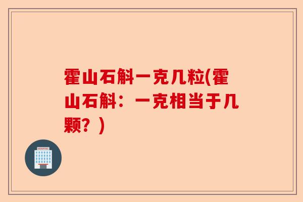 霍山石斛一克几粒(霍山石斛：一克相当于几颗？)-第1张图片-卓越灵芝孢子粉