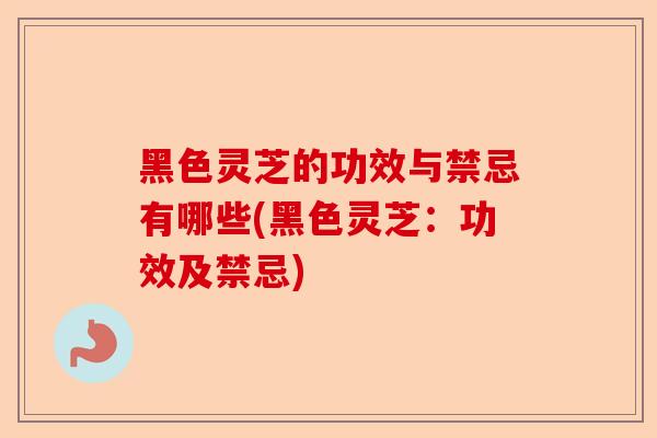 黑色灵芝的功效与禁忌有哪些(黑色灵芝:功效及禁忌)-第1张图片-卓越灵芝孢子粉 黑色灵芝的功效与禁忌有哪些(黑色灵芝:功效及禁忌)-第1张图片-卓越灵芝孢子粉