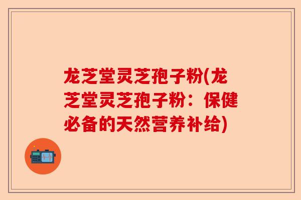 龙芝堂灵芝孢子粉(龙芝堂灵芝孢子粉:保健必备的天然营养补给)-第1张图片-卓越灵芝孢子粉 龙芝堂灵芝孢子粉(龙芝堂灵芝孢子粉:保健必备的天然营养补给)-第1张图片-卓越灵芝孢子粉