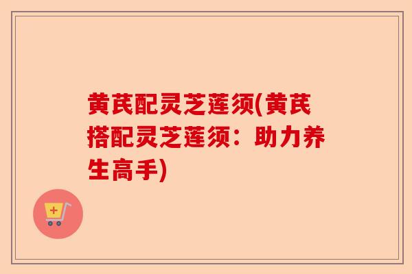 黄芪配灵芝莲须(黄芪搭配灵芝莲须:助力养生高手)-第1张图片-卓越灵芝孢子粉 黄芪配灵芝莲须(黄芪搭配灵芝莲须:助力养生高手)-第1张图片-卓越灵芝孢子粉