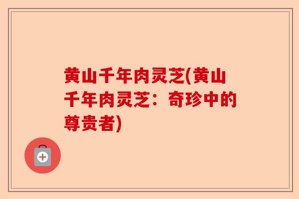 黄山千年肉灵芝(黄山千年肉灵芝:奇珍中的尊贵者)-第1张图片-卓越灵芝孢子粉 黄山千年肉灵芝(黄山千年肉灵芝:奇珍中的尊贵者)-第1张图片-卓越灵芝孢子粉