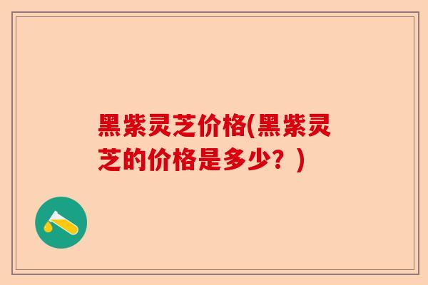 黑紫灵芝价格(黑紫灵芝的价格是多少?)-第1张图片-卓越灵芝孢子粉 黑紫灵芝价格(黑紫灵芝的价格是多少?)-第1张图片-卓越灵芝孢子粉