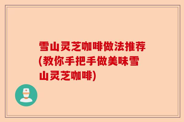 雪山灵芝咖啡做法推荐(教你手把手做美味雪山灵芝咖啡)-第1张图片-卓越灵芝孢子粉 雪山灵芝咖啡做法推荐(教你手把手做美味雪山灵芝咖啡)-第1张图片-卓越灵芝孢子粉