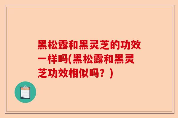 黑松露和黑灵芝的功效一样吗(黑松露和黑灵芝功效相似吗?)-第1张图片-卓越灵芝孢子粉 黑松露和黑灵芝的功效一样吗(黑松露和黑灵芝功效相似吗?)-第1张图片-卓越灵芝孢子粉