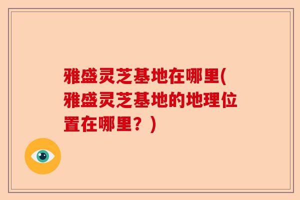 雅盛灵芝基地在哪里(雅盛灵芝基地的地理位置在哪里?)-第1张图片-卓越灵芝孢子粉 雅盛灵芝基地在哪里(雅盛灵芝基地的地理位置在哪里?)-第1张图片-卓越灵芝孢子粉