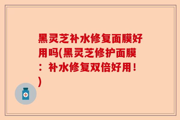 黑灵芝补水修复面膜好用吗(黑灵芝修护面膜:补水修复双倍好用!)-第1张图片-卓越灵芝孢子粉 黑灵芝补水修复面膜好用吗(黑灵芝修护面膜:补水修复双倍好用!)-第1张图片-卓越灵芝孢子粉