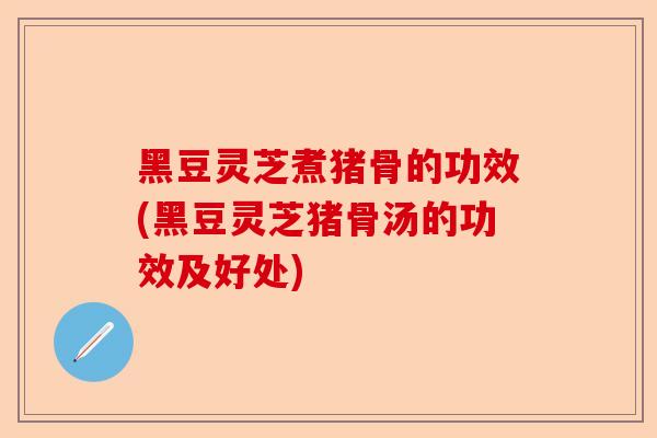 黑豆灵芝煮猪骨的功效(黑豆灵芝猪骨汤的功效及好处)-第1张图片-卓越灵芝孢子粉 黑豆灵芝煮猪骨的功效(黑豆灵芝猪骨汤的功效及好处)-第1张图片-卓越灵芝孢子粉