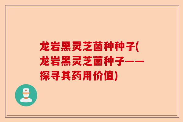 龙岩黑灵芝菌种种子(龙岩黑灵芝菌种子——探寻其药用价值)-第1张图片-卓越灵芝孢子粉 龙岩黑灵芝菌种种子(龙岩黑灵芝菌种子——探寻其药用价值)-第1张图片-卓越灵芝孢子粉