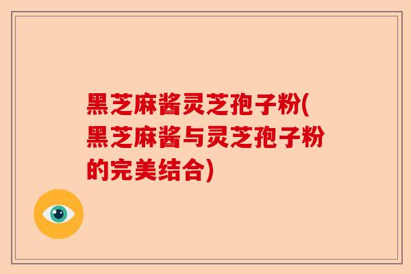 黑芝麻酱灵芝孢子粉(黑芝麻酱与灵芝孢子粉的完美结合)-第1张图片-卓越灵芝孢子粉 黑芝麻酱灵芝孢子粉(黑芝麻酱与灵芝孢子粉的完美结合)-第1张图片-卓越灵芝孢子粉