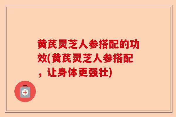 黄芪灵芝人参搭配的功效(黄芪灵芝人参搭配,让身体更强壮)-第1张图片-卓越灵芝孢子粉 黄芪灵芝人参搭配的功效(黄芪灵芝人参搭配,让身体更强壮)-第1张图片-卓越灵芝孢子粉