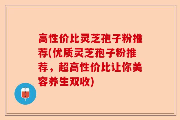 高性价比灵芝孢子粉推荐(优质灵芝孢子粉推荐,超高性价比让你美容养生双收)-第1张图片-卓越灵芝孢子粉 高性价比灵芝孢子粉推荐(优质灵芝孢子粉推荐,超高性价比让你美容养生双收)-第1张图片-卓越灵芝孢子粉
