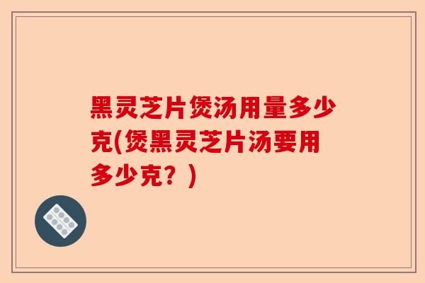 黑灵芝片煲汤用量多少克(煲黑灵芝片汤要用多少克?)-第1张图片-卓越灵芝孢子粉 黑灵芝片煲汤用量多少克(煲黑灵芝片汤要用多少克?)-第1张图片-卓越灵芝孢子粉