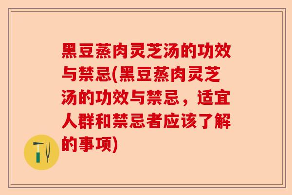 黑豆蒸肉灵芝汤的功效与禁忌(黑豆蒸肉灵芝汤的功效与禁忌,适宜人群和禁忌者应该了解的事项)-第1张图片-卓越灵芝孢子粉 黑豆蒸肉灵芝汤的功效与禁忌(黑豆蒸肉灵芝汤的功效与禁忌,适宜人群和禁忌者应该了解的事项)-第1张图片-卓越灵芝孢子粉