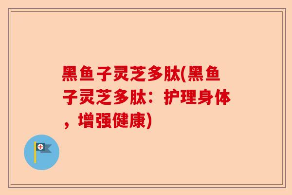 黑鱼子灵芝多肽(黑鱼子灵芝多肽:护理身体,增强健康)-第1张图片-卓越灵芝孢子粉 黑鱼子灵芝多肽(黑鱼子灵芝多肽:护理身体,增强健康)-第1张图片-卓越灵芝孢子粉