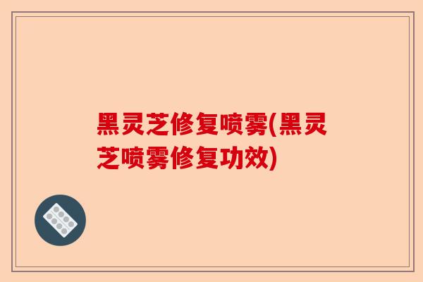 黑灵芝修复喷雾(黑灵芝喷雾修复功效)-第1张图片-卓越灵芝孢子粉
