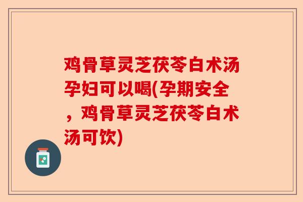 鸡骨草灵芝茯苓白术汤孕妇可以喝(孕期安全,鸡骨草灵芝茯苓白术汤可饮)-第1张图片-卓越灵芝孢子粉 鸡骨草灵芝茯苓白术汤孕妇可以喝(孕期安全,鸡骨草灵芝茯苓白术汤可饮)-第1张图片-卓越灵芝孢子粉
