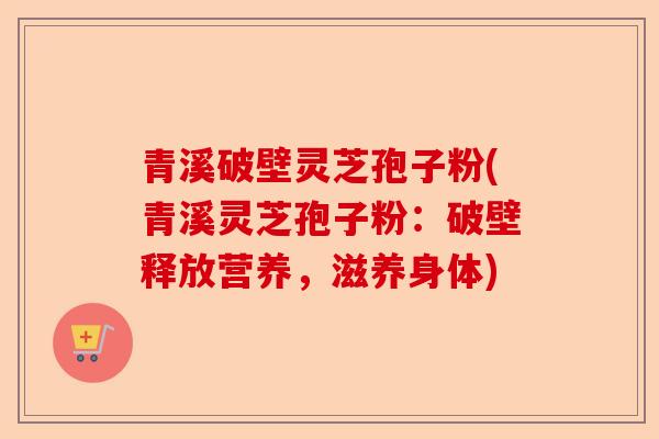 青溪破壁灵芝孢子粉(青溪灵芝孢子粉:破壁释放营养,滋养身体)-第1张图片-卓越灵芝孢子粉 青溪破壁灵芝孢子粉(青溪灵芝孢子粉:破壁释放营养,滋养身体)-第1张图片-卓越灵芝孢子粉