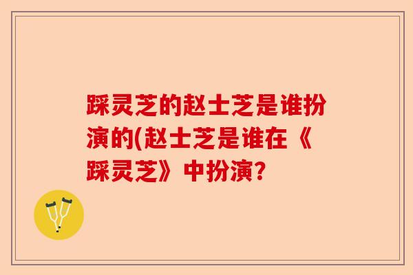 踩灵芝的赵士芝是谁扮演的(赵士芝是谁在《踩灵芝》中扮演?-第1张图片-卓越灵芝孢子粉 踩灵芝的赵士芝是谁扮演的(赵士芝是谁在《踩灵芝》中扮演?-第1张图片-卓越灵芝孢子粉