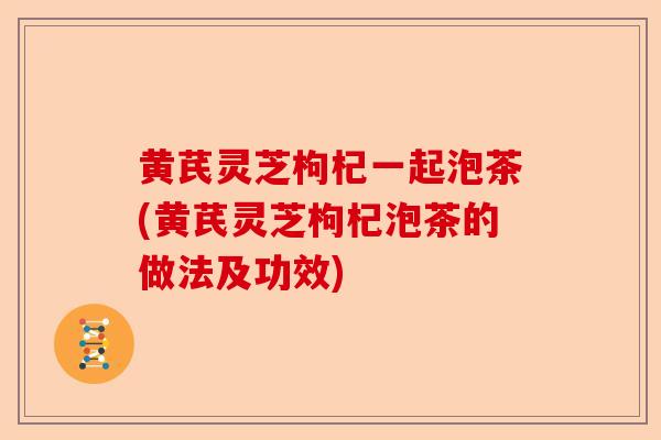 黄芪灵芝枸杞一起泡茶(黄芪灵芝枸杞泡茶的做法及功效)-第1张图片-卓越灵芝孢子粉 黄芪灵芝枸杞一起泡茶(黄芪灵芝枸杞泡茶的做法及功效)-第1张图片-卓越灵芝孢子粉