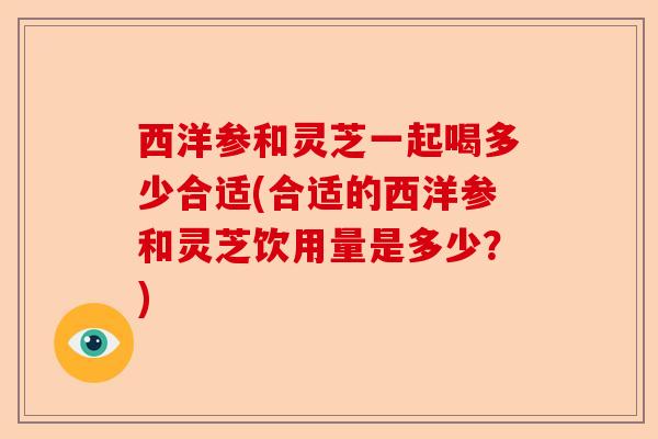 西洋参和灵芝一起喝多少合适(合适的西洋参和灵芝饮用量是多少?)-第1张图片-卓越灵芝孢子粉 西洋参和灵芝一起喝多少合适(合适的西洋参和灵芝饮用量是多少?)-第1张图片-卓越灵芝孢子粉