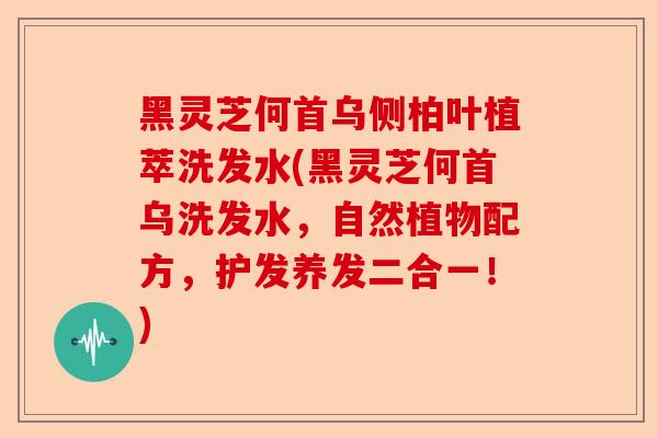 黑灵芝何首乌侧柏叶植萃洗发水(黑灵芝何首乌洗发水,自然植物配方,护发养发二合一!)-第1张图片-卓越灵芝孢子粉 黑灵芝何首乌侧柏叶植萃洗发水(黑灵芝何首乌洗发水,自然植物配方,护发养发二合一!)-第1张图片-卓越灵芝孢子粉