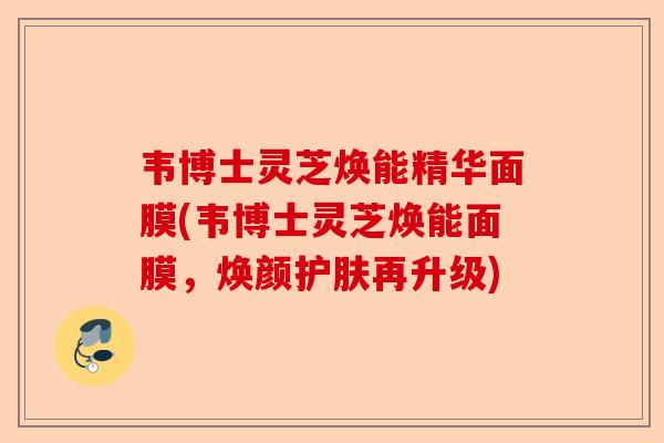 韦博士灵芝焕能精华面膜(韦博士灵芝焕能面膜,焕颜护肤再升级)-第1张图片-卓越灵芝孢子粉 韦博士灵芝焕能精华面膜(韦博士灵芝焕能面膜,焕颜护肤再升级)-第1张图片-卓越灵芝孢子粉