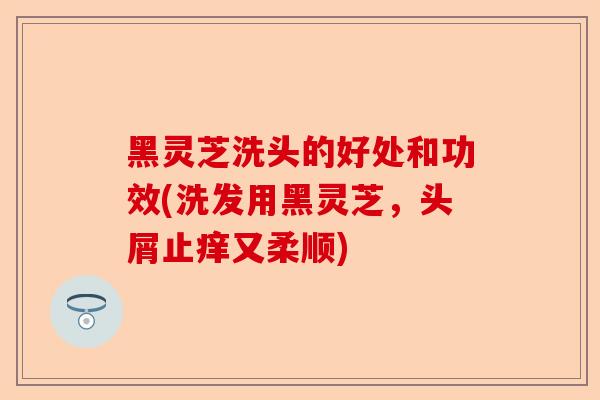 黑灵芝洗头的好处和功效(洗发用黑灵芝,头屑止痒又柔顺)-第1张图片-卓越灵芝孢子粉 黑灵芝洗头的好处和功效(洗发用黑灵芝,头屑止痒又柔顺)-第1张图片-卓越灵芝孢子粉
