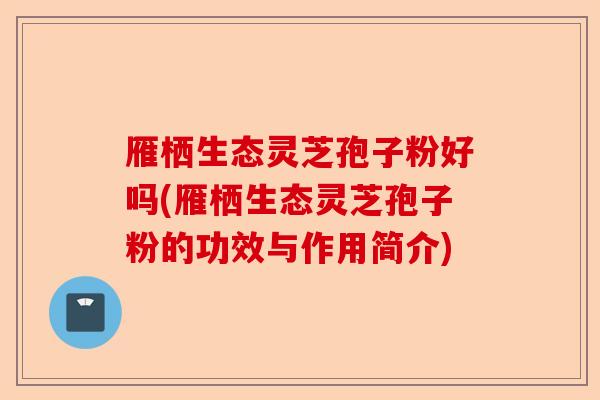 雁栖生态灵芝孢子粉好吗(雁栖生态灵芝孢子粉的功效与作用简介)-第1张图片-卓越灵芝孢子粉 雁栖生态灵芝孢子粉好吗(雁栖生态灵芝孢子粉的功效与作用简介)-第1张图片-卓越灵芝孢子粉