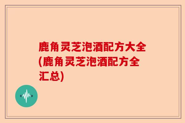 鹿角灵芝泡酒配方大全(鹿角灵芝泡酒配方全汇总)-第1张图片-卓越灵芝孢子粉 鹿角灵芝泡酒配方大全(鹿角灵芝泡酒配方全汇总)-第1张图片-卓越灵芝孢子粉