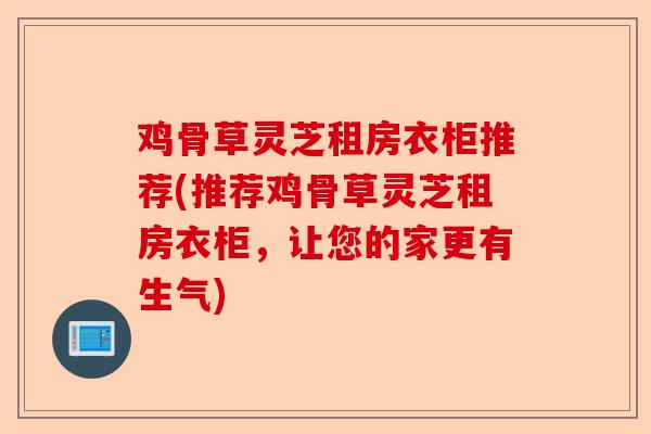 鸡骨草灵芝租房衣柜推荐(推荐鸡骨草灵芝租房衣柜，让您的家更有生气)-第1张图片-卓越灵芝孢子粉