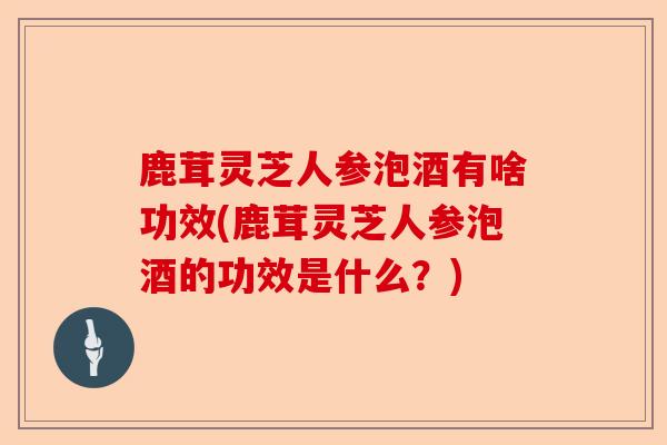 鹿茸灵芝人参泡酒有啥功效(鹿茸灵芝人参泡酒的功效是什么?)-第1张图片-卓越灵芝孢子粉 鹿茸灵芝人参泡酒有啥功效(鹿茸灵芝人参泡酒的功效是什么?)-第1张图片-卓越灵芝孢子粉