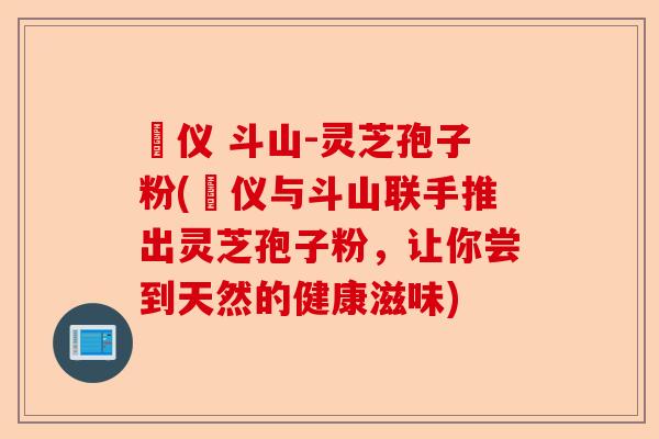 鳳仪 斗山-灵芝孢子粉(鳳仪与斗山联手推出灵芝孢子粉,让你尝到天然的健康滋味)-第1张图片-卓越灵芝孢子粉 鳳仪 斗山-灵芝孢子粉(鳳仪与斗山联手推出灵芝孢子粉,让你尝到天然的健康滋味)-第1张图片-卓越灵芝孢子粉