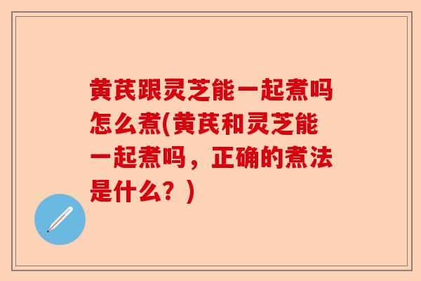 黄芪跟灵芝能一起煮吗怎么煮(黄芪和灵芝能一起煮吗,正确的煮法是什么?)-第1张图片-卓越灵芝孢子粉 黄芪跟灵芝能一起煮吗怎么煮(黄芪和灵芝能一起煮吗,正确的煮法是什么?)-第1张图片-卓越灵芝孢子粉